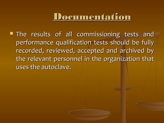 DDooccuummeennttaattiioonn 
 TThhee rreessuullttss ooff aallll ccoommmmiissssiioonniinngg tteessttss aanndd 
ppeerrffoorrmmaannccee qquuaalliiffiiccaattiioonn tteessttss sshhoouulldd bbee ffuullllyy 
rreeccoorrddeedd,, rreevviieewweedd,, aacccceepptteedd aanndd aarrcchhiivveedd bbyy 
tthhee rreelleevvaanntt ppeerrssoonnnneell iinn tthhee oorrggaanniizzaattiioonn tthhaatt 
uusseess tthhee aauuttooccllaavvee.. 
 