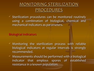 MMOONNIITTOORRIINNGG SSTTEERRIILLIIZZAATTIIOONN 
PPRROOCCEEDDUURREESS 
 SStteerriilliizzaattiioonn pprroocceedduurreess ccaann bbee mmoonniittoorreedd rroouuttiinneellyy 
uussiinngg aa ccoommbbiinnaattiioonn ooff bbiioollooggiiccaall,, cchheemmiiccaall aanndd 
mmeecchhaanniiccaall iinnddiiccaattoorrss aass ppaarraammeetteerrss.. 
BBiioollooggiiccaall IInnddiiccaattoorrss 
 MMoonniittoorriinngg tthhee sstteerriilliizzaattiioonn pprroocceessss wwiitthh rreelliiaabbllee 
bbiioollooggiiccaall iinnddiiccaattoorrss aatt rreegguullaarr iinntteerrvvaallss iiss ssttrroonnggllyy 
rreeccoommmmeennddeedd.. 
 MMeeaassuurreemmeennttss sshhoouulldd bbee ppeerrffoorrmmeedd wwiitthh aa bbiioollooggiiccaall 
iinnddiiccaattoorr tthhaatt eemmppllooyyss ssppoorreess ooff eessttaabblliisshheedd 
rreessiissttaannccee iinn aa kknnoowwnn ppooppuullaattiioonn.. 
 