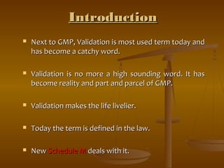 IInnttrroodduuccttiioonn 
 NNeexxtt ttoo GGMMPP,, VVaalliiddaattiioonn iiss mmoosstt uusseedd tteerrmm ttooddaayy aanndd 
hhaass bbeeccoommee aa ccaattcchhyy wwoorrdd.. 
 VVaalliiddaattiioonn iiss nnoo mmoorree aa hhiigghh ssoouunnddiinngg wwoorrdd.. IItt hhaass 
bbeeccoommee rreeaalliittyy aanndd ppaarrtt aanndd ppaarrcceell ooff GGMMPP.. 
 VVaalliiddaattiioonn mmaakkeess tthhee lliiffee lliivveelliieerr.. 
 TTooddaayy tthhee tteerrmm iiss ddeeffiinneedd iinn tthhee llaaww.. 
 NNeeww SScchheedduullee MM ddeeaallss wwiitthh iitt.. 
 