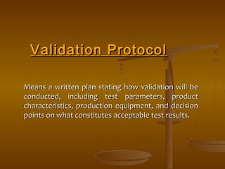 VVaalliiddaattiioonn PPrroottooccooll 
Means a written plan stating how vvaalliiddaattiioonn wwiillll bbee 
ccoonndduucctteedd,, iinncclluuddiinngg tteesstt ppaarraammeetteerrss,, pprroodduucctt 
cchhaarraacctteerriissttiiccss,, pprroodduuccttiioonn eeqquuiippmmeenntt,, aanndd ddeecciissiioonn 
ppooiinnttss oonn wwhhaatt ccoonnssttiittuutteess aacccceeppttaabbllee tteesstt rreessuullttss.. 
 