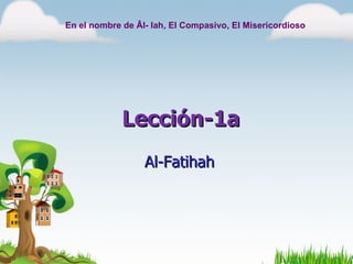 En el nombre de Âl- lah, El Compasivo, El Misericordioso




             Lección-1a
                  Al-Fatihah
 