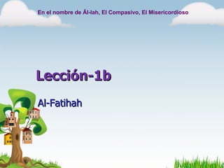 En el nombre de Âl-lah, El Compasivo, El Misericordioso




Lección-1b
Al-Fatihah
 