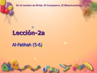 En el nombre de Âl-lah, El Compasivo, El Misericordioso




Lección-2a
Al-Fatihah (5-6)
 