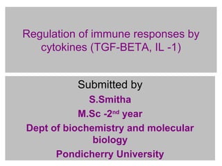 Regulation of immune responses by
cytokines (TGF-BETA, IL -1)
Submitted by
S.Smitha
M.Sc -2nd
year
Dept of biochemistry and molecular
biology
Pondicherry University
 