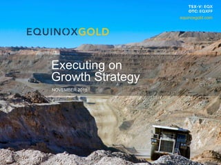 1
NOVEMBER 2018
Executing on
Growth Strategy
equinoxgold.com
 