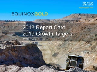 1
JANUARY 2019
2018 Report Card
2019 Growth Targets
equinoxgold.com
 