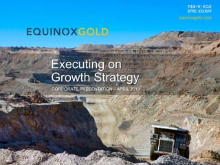 1
CORPORATE PRESENTATION – APRIL 2019
Executing on
Growth Strategy
equinoxgold.com
 