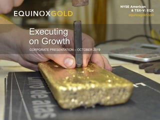 1
CORPORATE PRESENTATION – OCTOBER 2019
Executing
on Growth
equinoxgold.com
 