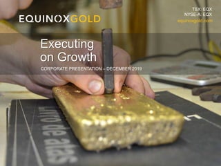 1
CORPORATE PRESENTATION – DECEMBER 2019
Executing
on Growth
equinoxgold.com
TSX: EQX
NYSE-A: EQX
 