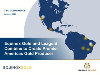 Equinox Gold and Leagold
Combine to Create Premier
Americas Gold Producer
CIBC CONFERENCE
January 2020
 