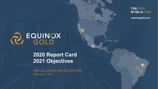 1
1
VIRTUAL INVESTOR RECEPTION
February 9, 2021
2020 Report Card
2021 Objectives
equinoxgold.com
 