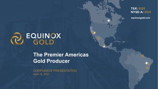 1
1
CORPORATE PRESENTATION
April 18, 2021
The Premier Americas
Gold Producer
equinoxgold.com
1
 
