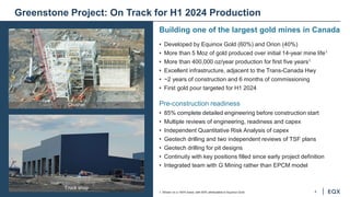 4
Greenstone Project: On Track for H1 2024 Production
Building one of the largest gold mines in Canada
• Developed by Equinox Gold (60%) and Orion (40%)
• More than 5 Moz of gold produced over initial 14-year mine life1
• More than 400,000 oz/year production for first five years1
• Excellent infrastructure, adjacent to the Trans-Canada Hwy
• ~2 years of construction and 6 months of commissioning
• First gold pour targeted for H1 2024
Pre-construction readiness
• 85% complete detailed engineering before construction start
• Multiple reviews of engineering, readiness and capex
• Independent Quantitative Risk Analysis of capex
• Geotech drilling and two independent reviews of TSF plans
• Geotech drilling for pit designs
• Continuity with key positions filled since early project definition
• Integrated team with G Mining rather than EPCM model
1. Shown on a 100% basis, with 60% attributable to Equinox Gold.
Crusher
Truck shop
 