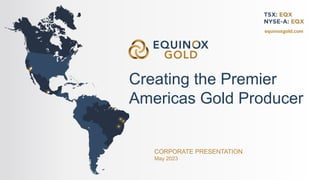 CORPORATE PRESENTATION
May 2023
equinoxgold.com
Creating the Premier
Americas Gold Producer
 