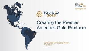 CORPORATE PRESENTATION
August 2023
equinoxgold.com
Creating the Premier
Americas Gold Producer
 