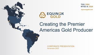 CORPORATE PRESENTATION
November 2023
equinoxgold.com
Creating the Premier
Americas Gold Producer
 