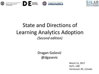 State and Directions of
Learning Analytics Adoption
(Second edition)
Dragan Gašević
@dgasevic
March 21, 2017
ISoTL, UBC
Vancouver, BC, Canada
 