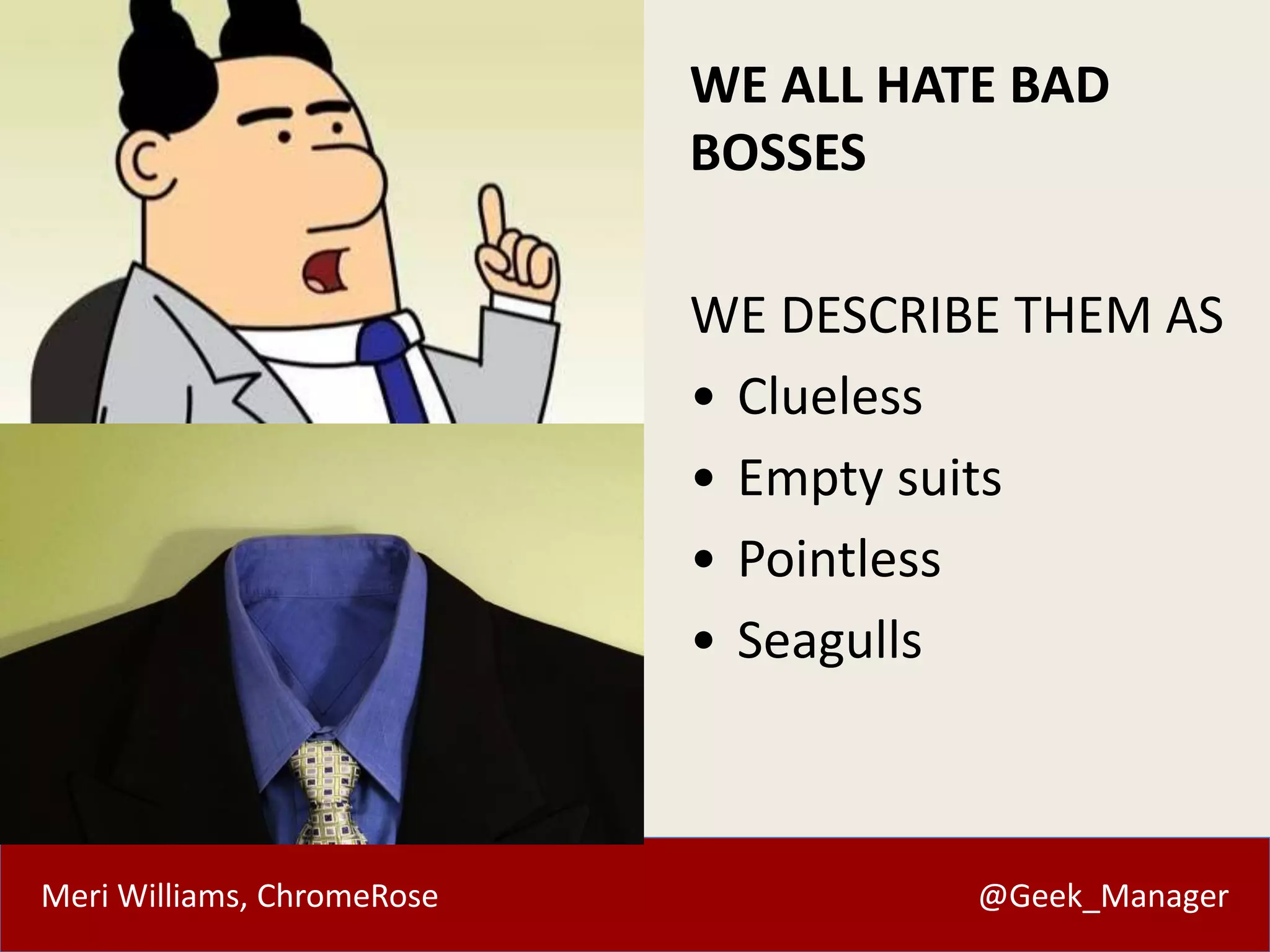 WE ALL HATE BAD 
BOSSES 
WE DESCRIBE THEM AS 
• Clueless 
• Empty suits 
• Pointless 
• Seagulls 
Meri Williams, ChromeRose @Geek_Manager 
 