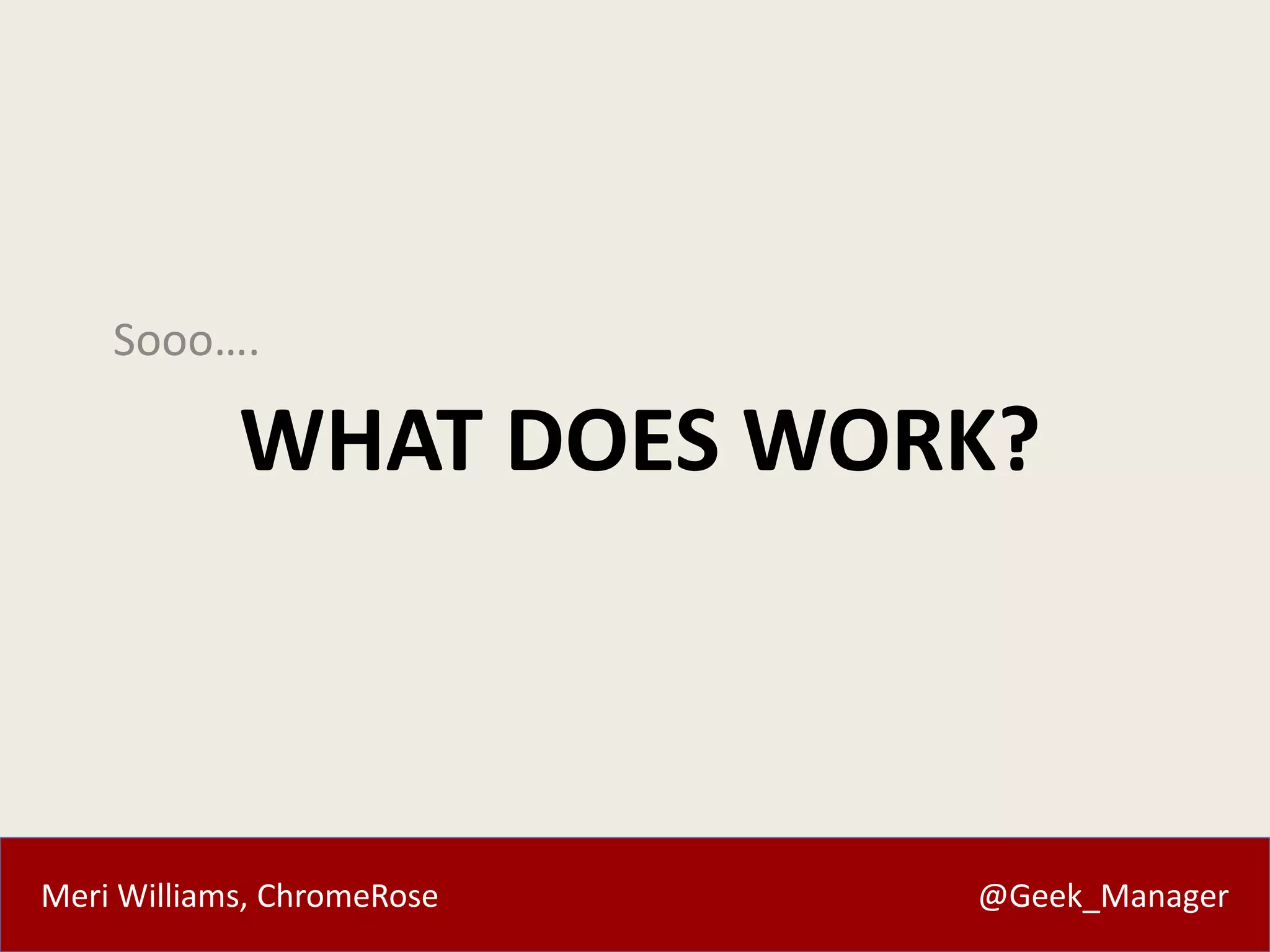 Sooo…. 
WHAT DOES WORK? 
Meri Williams, ChromeRose @Geek_Manager 
 