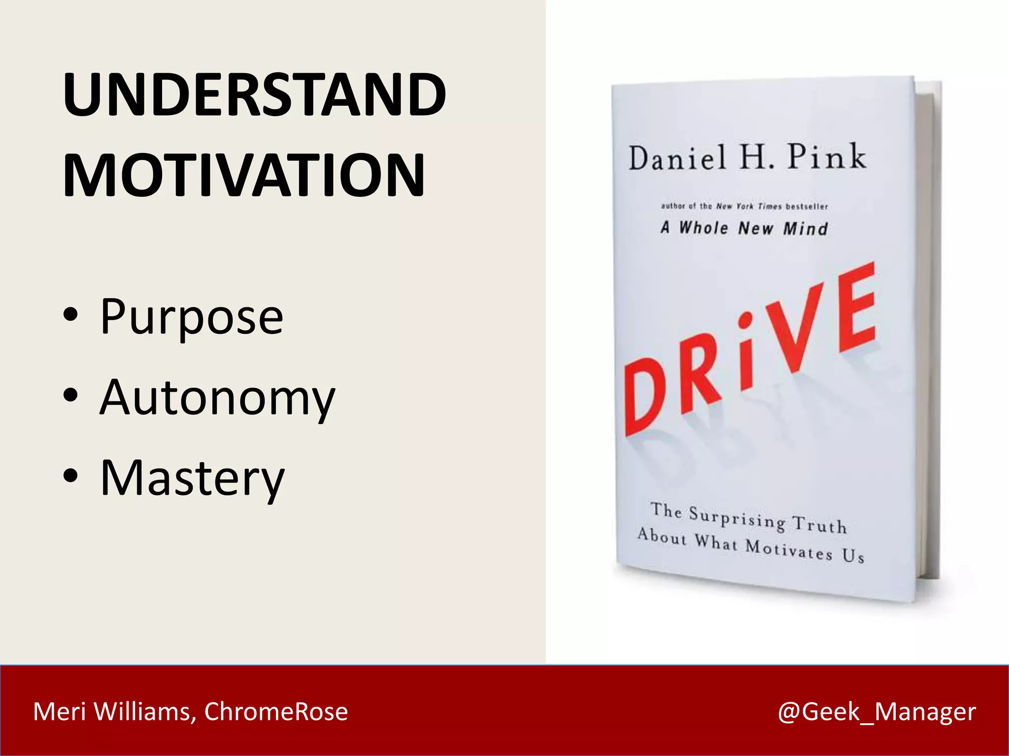 UNDERSTAND 
MOTIVATION 
• Purpose 
• Autonomy 
• Mastery 
Meri Williams, ChromeRose @Geek_Manager 
 