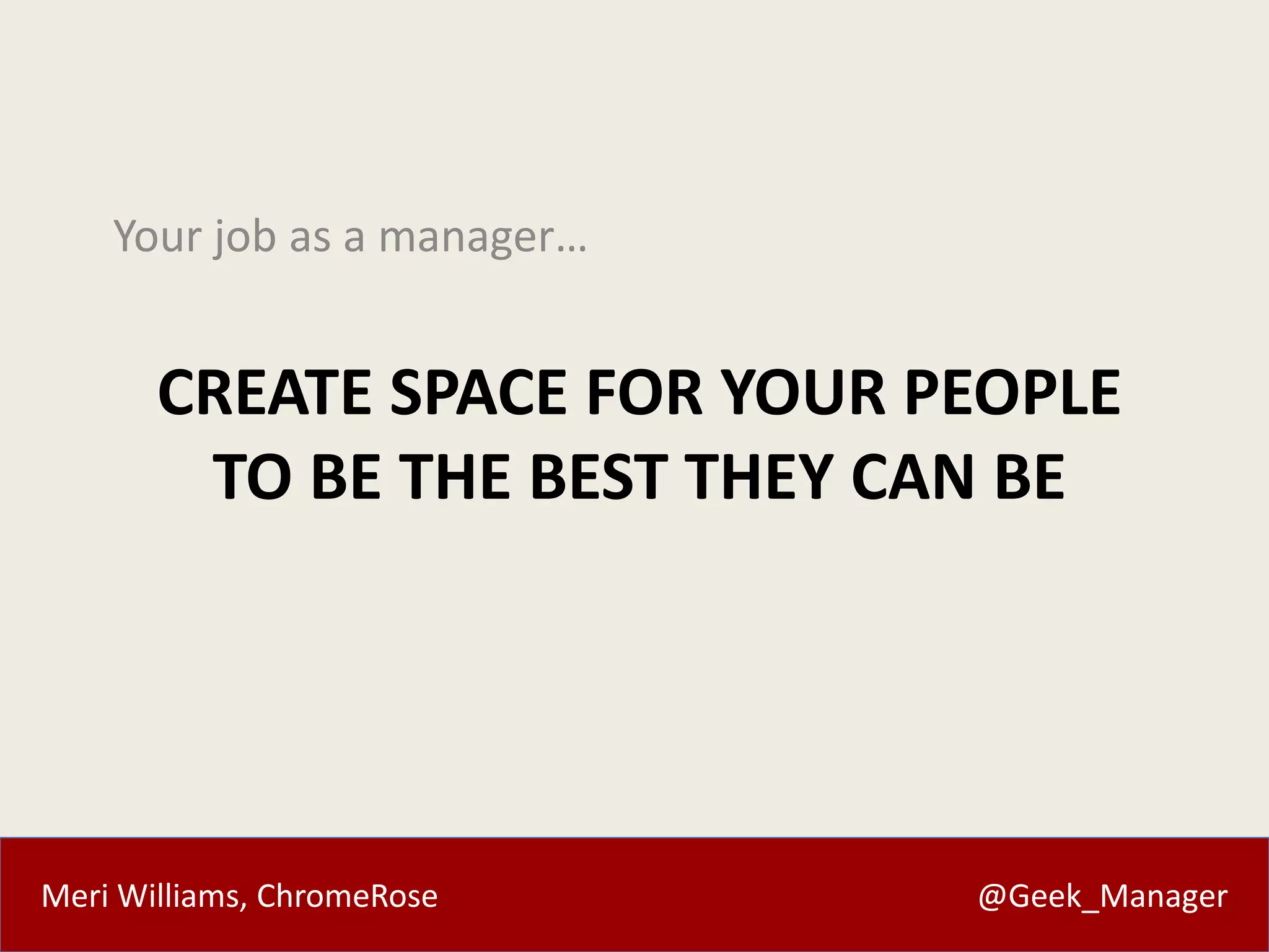 Your job as a manager… 
CREATE SPACE FOR YOUR PEOPLE 
TO BE THE BEST THEY CAN BE 
Meri Williams, ChromeRose @Geek_Manager 
 