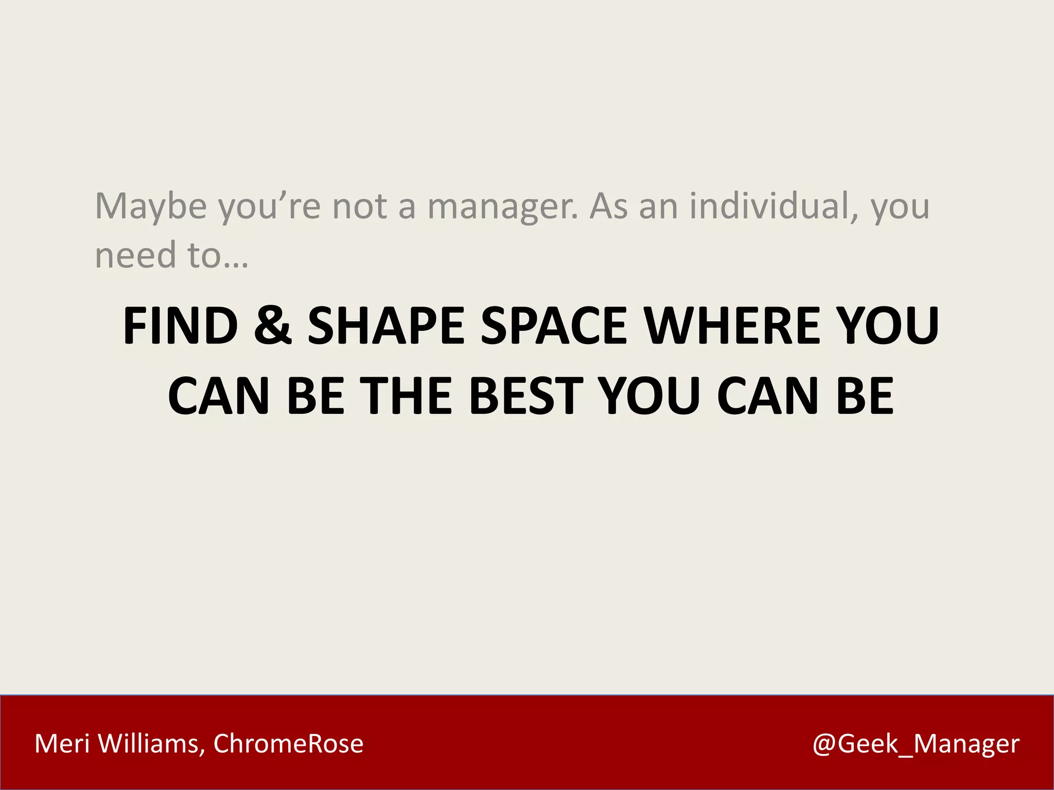 Maybe you’re not a manager. As an individual, you 
need to… 
FIND & SHAPE SPACE WHERE YOU 
CAN BE THE BEST YOU CAN BE 
Meri Williams, ChromeRose @Geek_Manager 
 