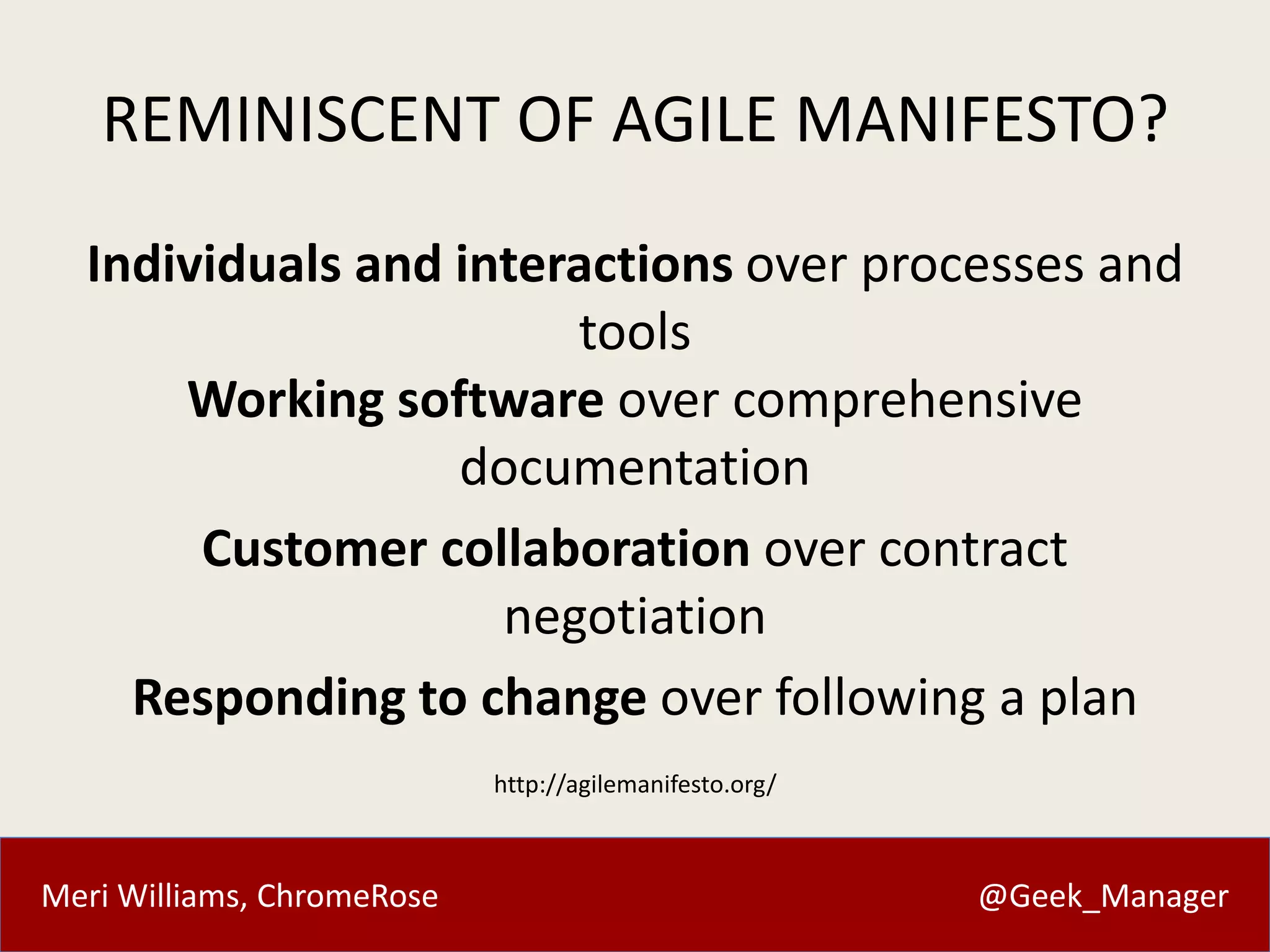 REMINISCENT OF AGILE MANIFESTO? 
Individuals and interactions over processes and 
tools 
Working software over comprehensive 
documentation 
Customer collaboration over contract 
negotiation 
Responding to change over following a plan 
http://agilemanifesto.org/ 
Meri Williams, ChromeRose @Geek_Manager 
 