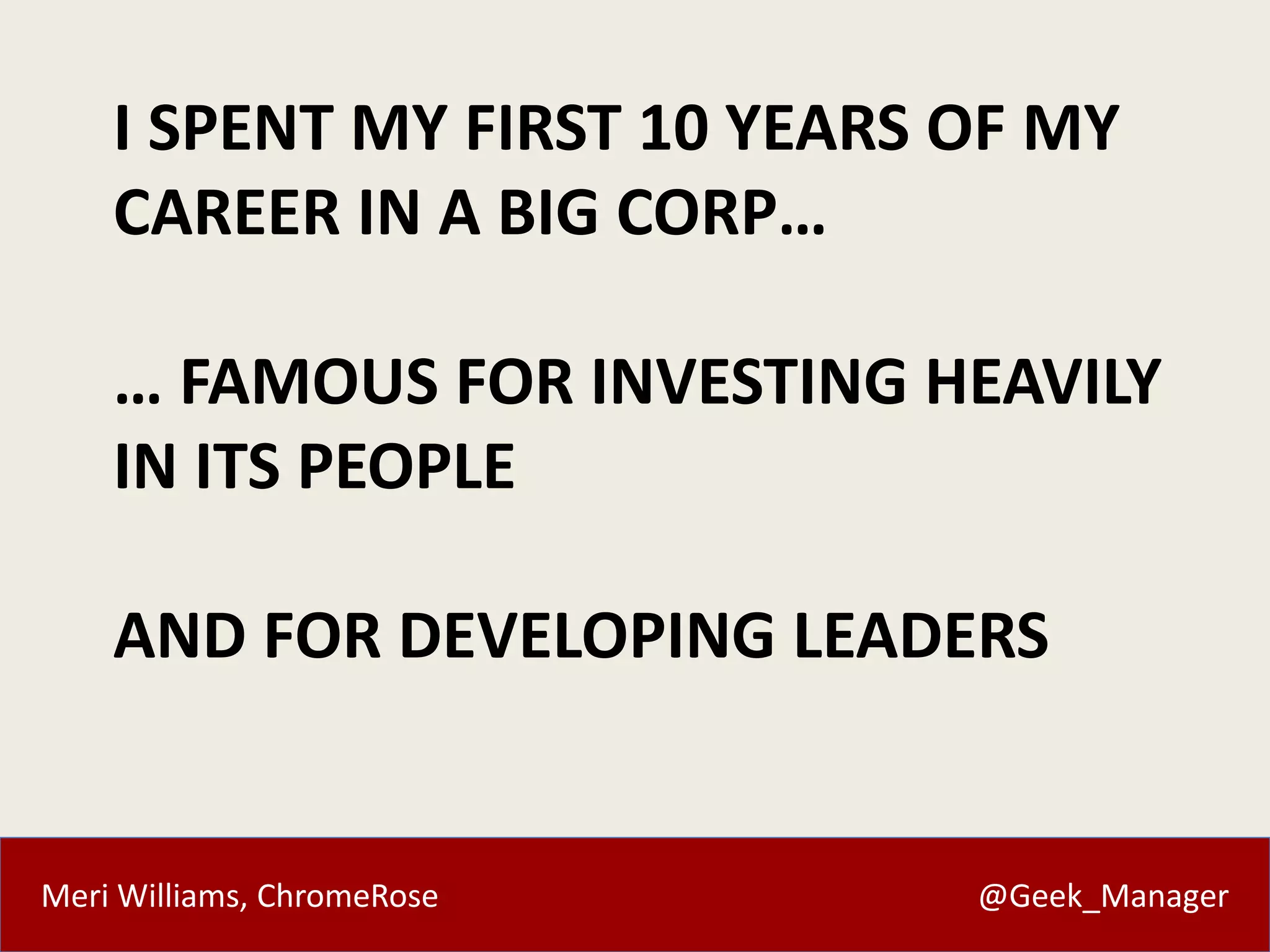 I SPENT MY FIRST 10 YEARS OF MY 
CAREER IN A BIG CORP… 
… FAMOUS FOR INVESTING HEAVILY 
IN ITS PEOPLE 
AND FOR DEVELOPING LEADERS 
Meri Williams, ChromeRose @Geek_Manager 
 