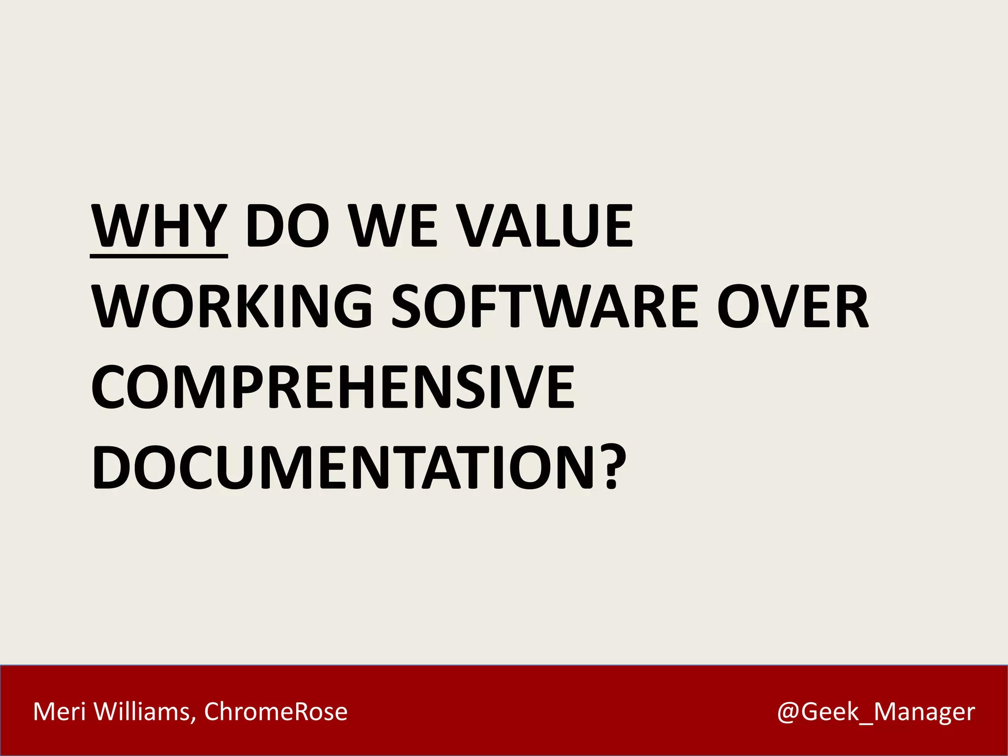 WHY DO WE VALUE 
WORKING SOFTWARE OVER 
COMPREHENSIVE 
DOCUMENTATION? 
Meri Williams, ChromeRose @Geek_Manager 
 