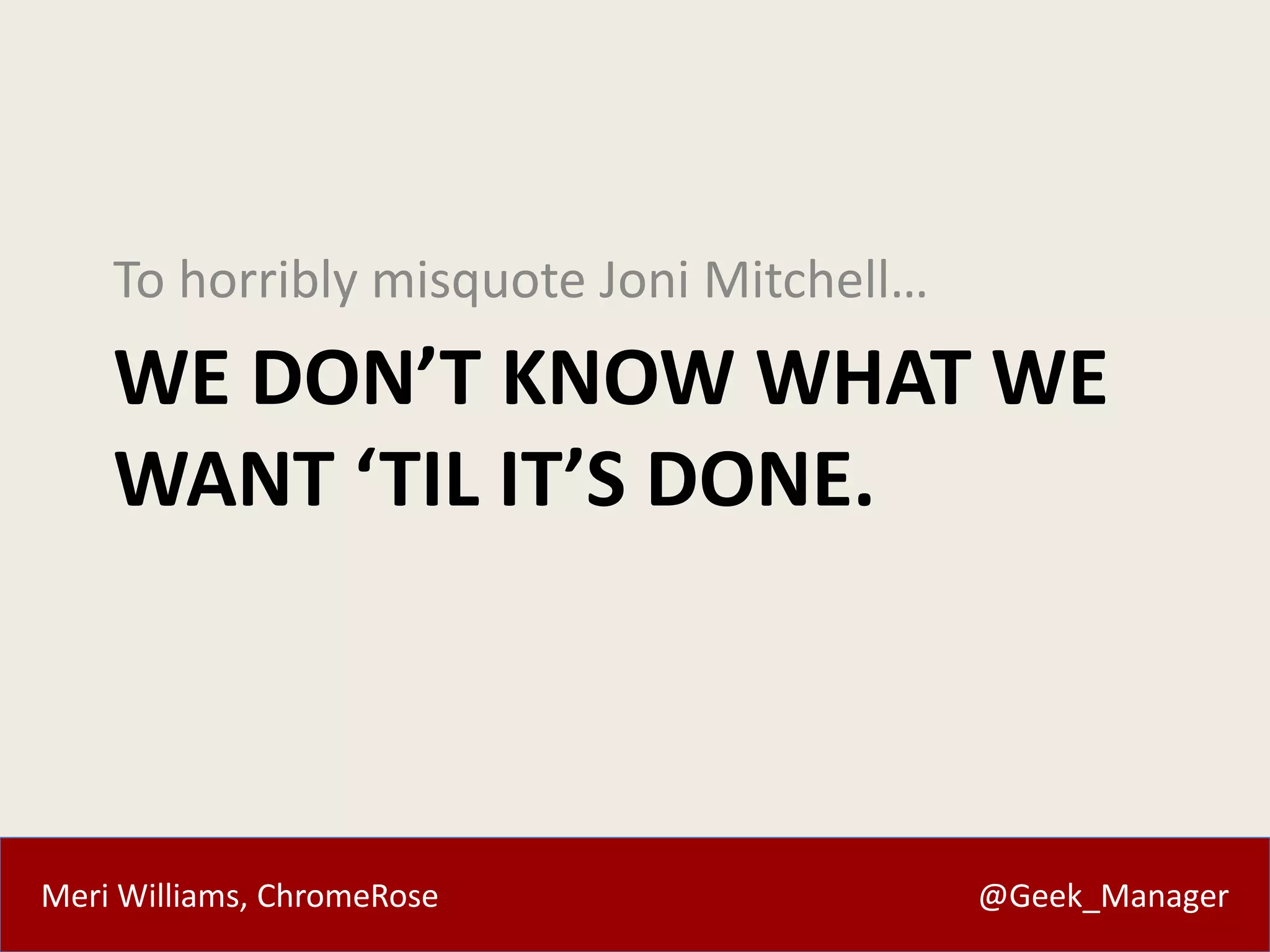 To horribly misquote Joni Mitchell… 
WE DON’T KNOW WHAT WE 
WANT ‘TIL IT’S DONE. 
Meri Williams, ChromeRose @Geek_Manager 
 