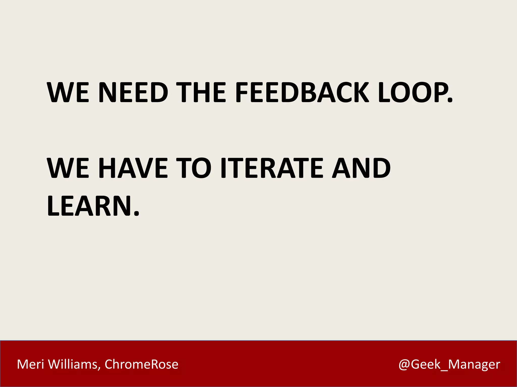 WE NEED THE FEEDBACK LOOP. 
WE HAVE TO ITERATE AND 
LEARN. 
Meri Williams, ChromeRose @Geek_Manager 
 