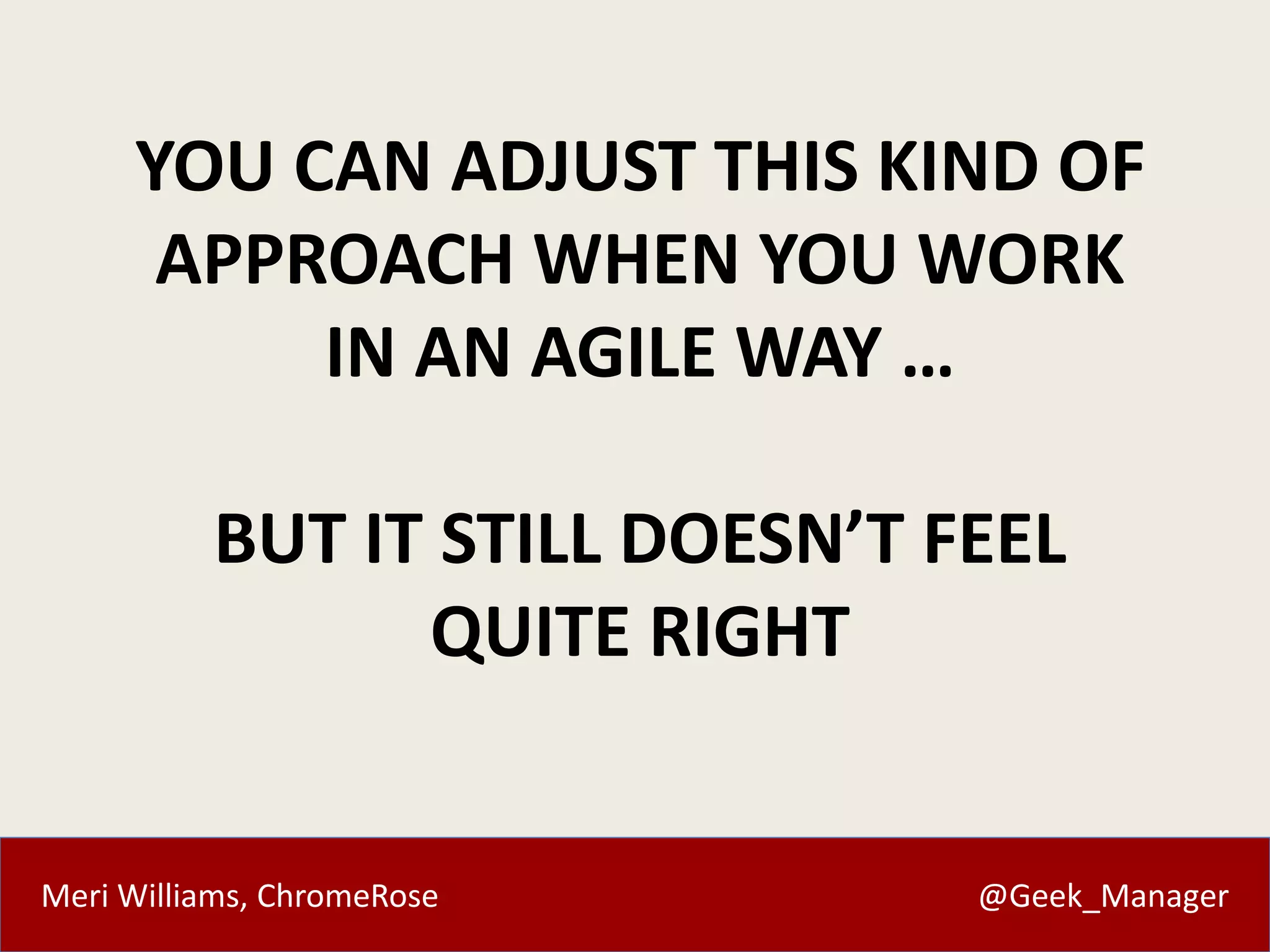 YOU CAN ADJUST THIS KIND OF 
APPROACH WHEN YOU WORK 
IN AN AGILE WAY … 
BUT IT STILL DOESN’T FEEL 
QUITE RIGHT 
Meri Williams, ChromeRose @Geek_Manager 
 