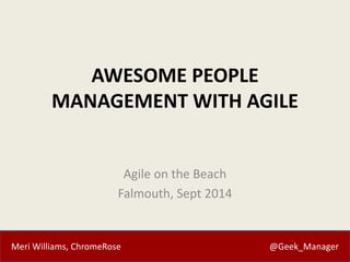 AWESOME PEOPLE 
MANAGEMENT WITH AGILE 
Agile on the Beach 
Falmouth, Sept 2014 
Meri Williams, ChromeRose @Geek_Manager 
 