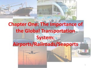 Chapter One: The Importance of
the Global Transportation
System:
Airports/Railroads/Seaports
1
 