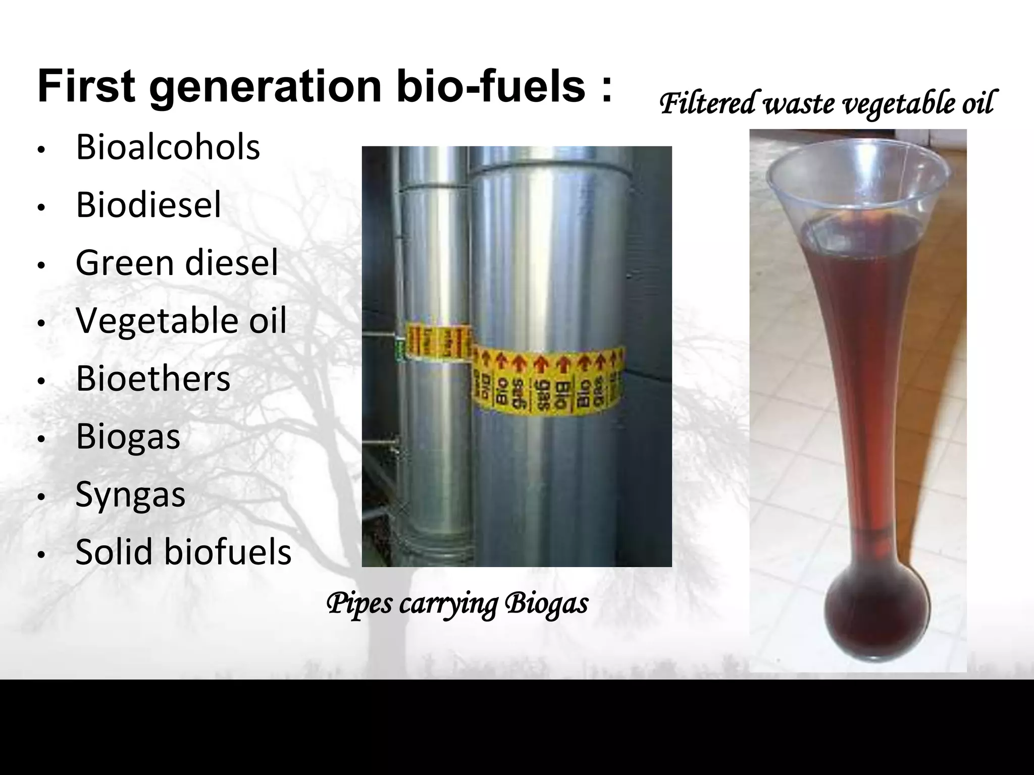 First generation bio-fuels :                 Filtered waste vegetable oil
•   Bioalcohols
•   Biodiesel
•   Green diesel
•   Vegetable oil
•   Bioethers
•   Biogas
•   Syngas
•   Solid biofuels
                     Pipes carrying Biogas
 