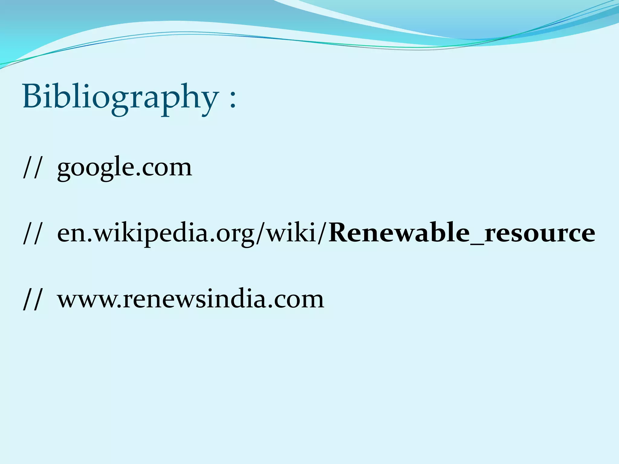 Bibliography :
// google.com

// en.wikipedia.org/wiki/Renewable_resource

// www.renewsindia.com
 