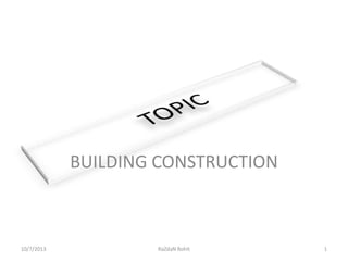 BUILDING CONSTRUCTION
10/7/2013 RaZdaN RohIt 1
 