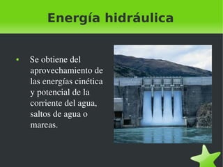 Energía hidráulica

●

 

   Se obtiene del  
aprovechamiento de 
las energías cinética 
y potencial de la 
corriente del agua, 
saltos de agua o 
mareas.

 

 