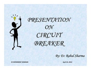 PRESENTATION
ON

CIRCUIT
BREAKER
Er.
By: Er. Rahul Sharma
EE DEPARMENT SEMINAR

April 23, 2012

 