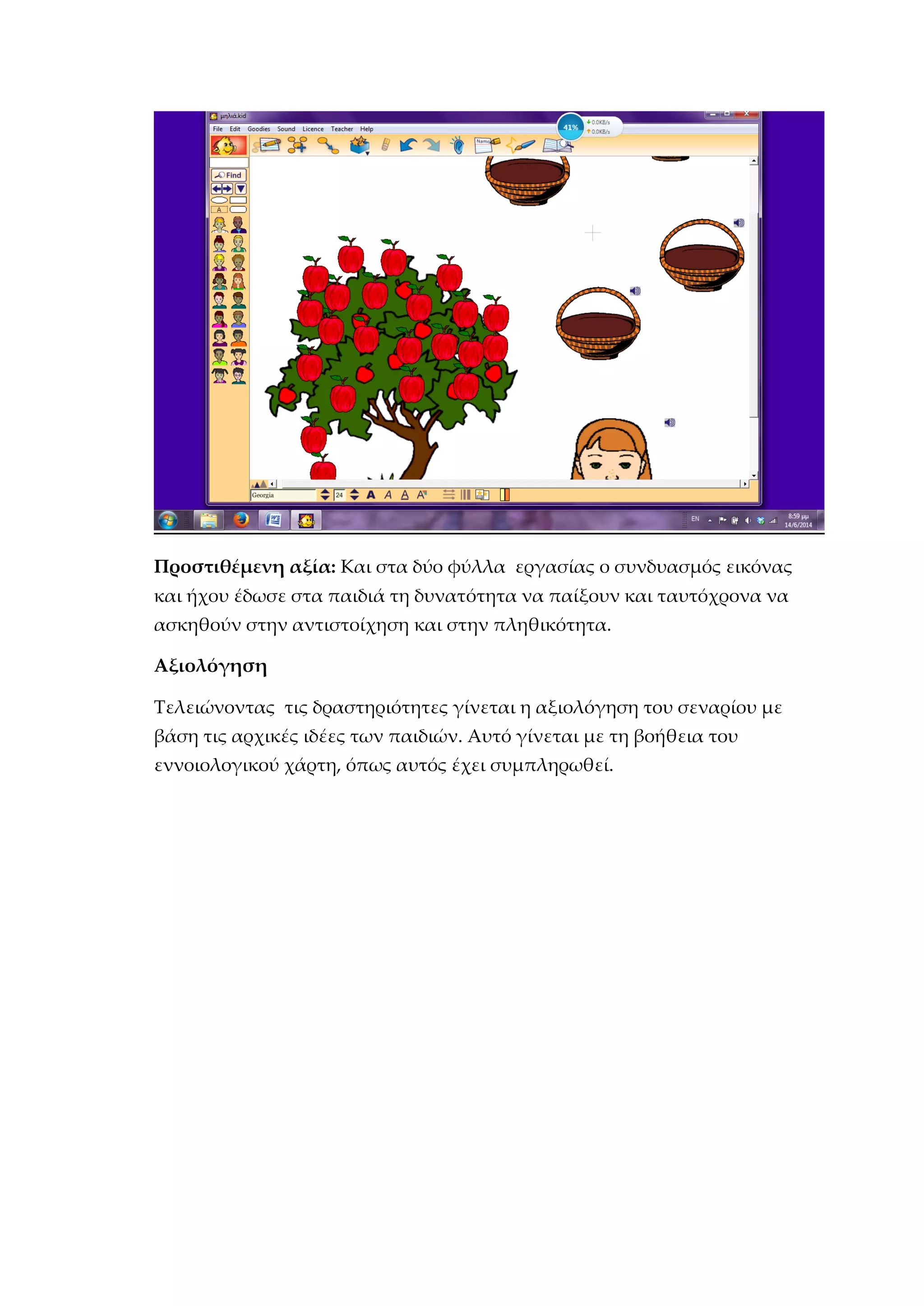 Προστιθέμενη αξία: Και στα δύο φύλλα εργασίας ο συνδυασμός εικόνας
και ήχου έδωσε στα παιδιά τη δυνατότητα να παίξουν και ταυτόχρονα να
ασκηθούν στην αντιστοίχηση και στην πληθικότητα.
Αξιολόγηση
Τελειώνοντας τις δραστηριότητες γίνεται η αξιολόγηση του σεναρίου με
βάση τις αρχικές ιδέες των παιδιών. Αυτό γίνεται με τη βοήθεια του
εννοιολογικού χάρτη, όπως αυτός έχει συμπληρωθεί.
 