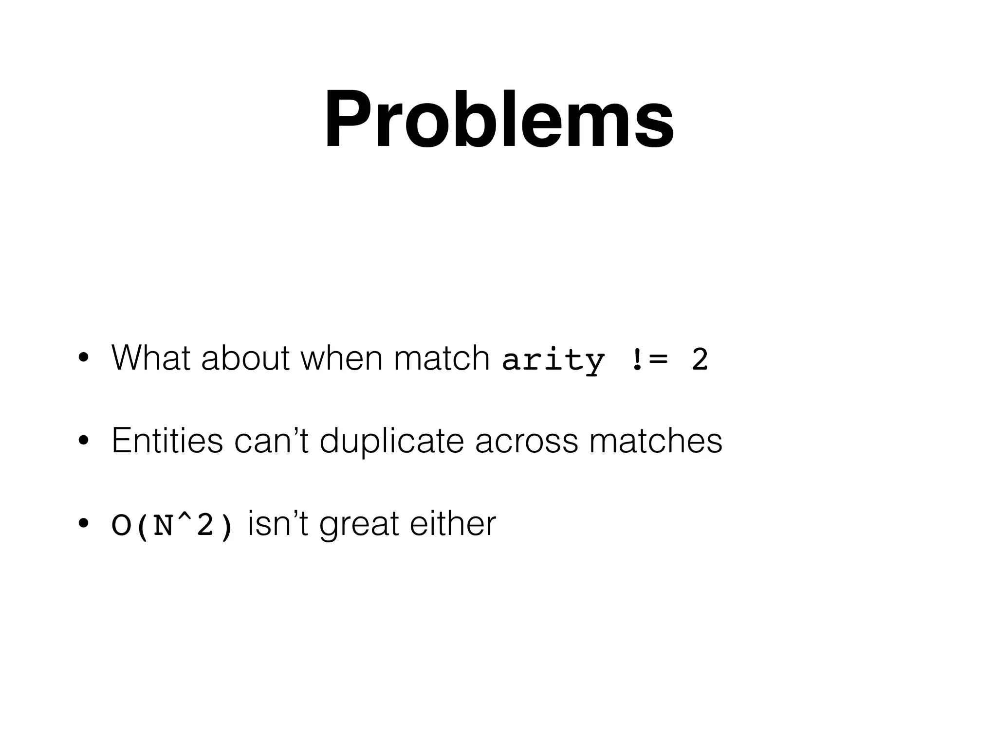 Problems • What about when match arity != 2 • Entities can’t duplicate across matches • O(N^2) isn’t great either 