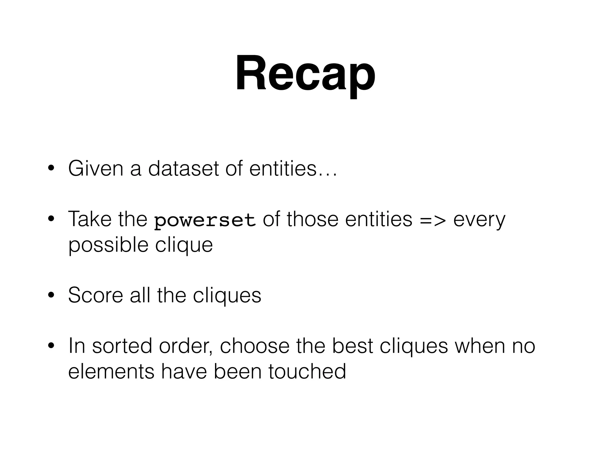 Recap • Given a dataset of entities… • Take the powerset of those entities => every possible clique • Score all the cliques • In sorted order, choose the best cliques when no elements have been touched 