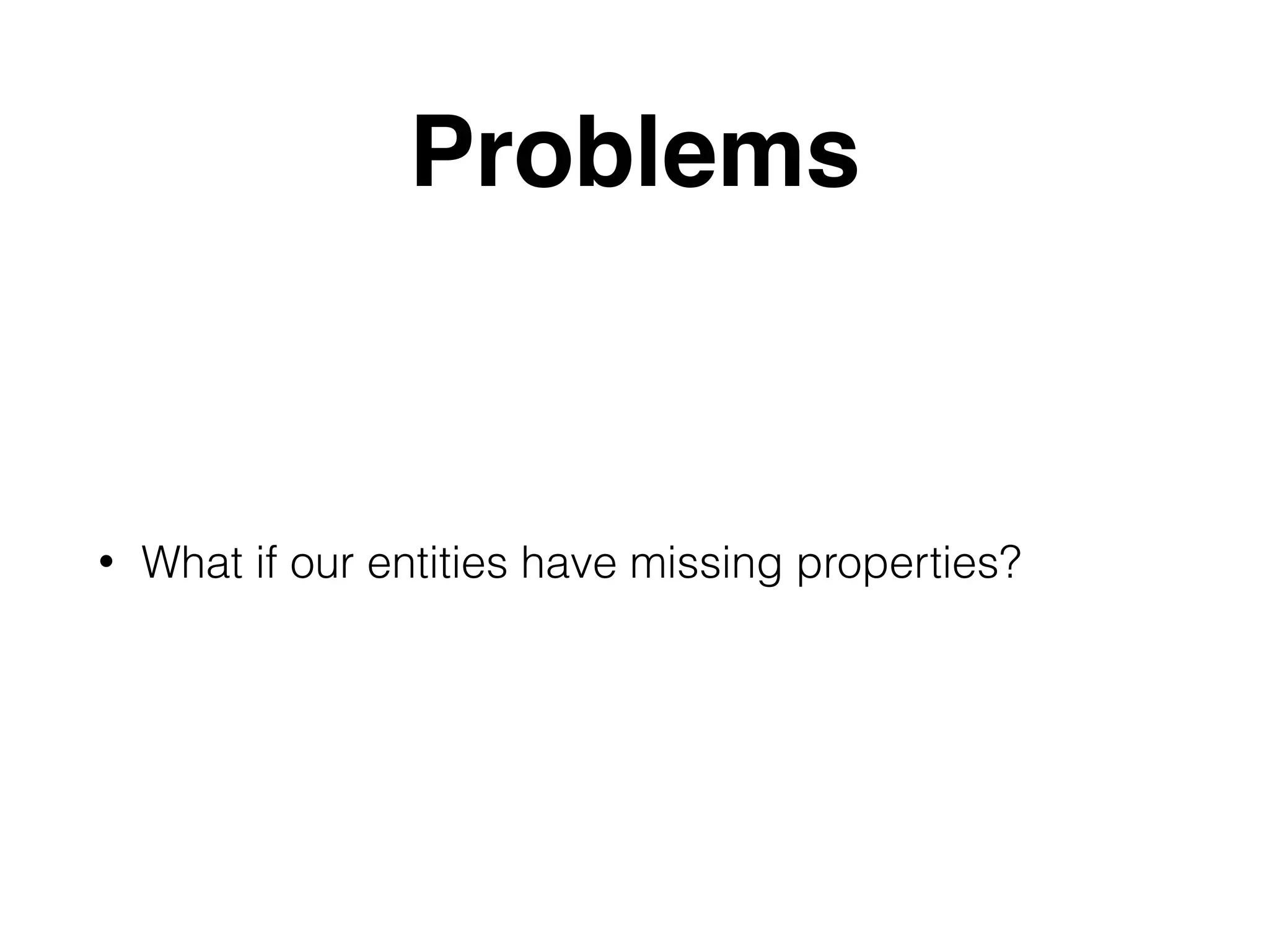 Problems • What if our entities have missing properties? 
