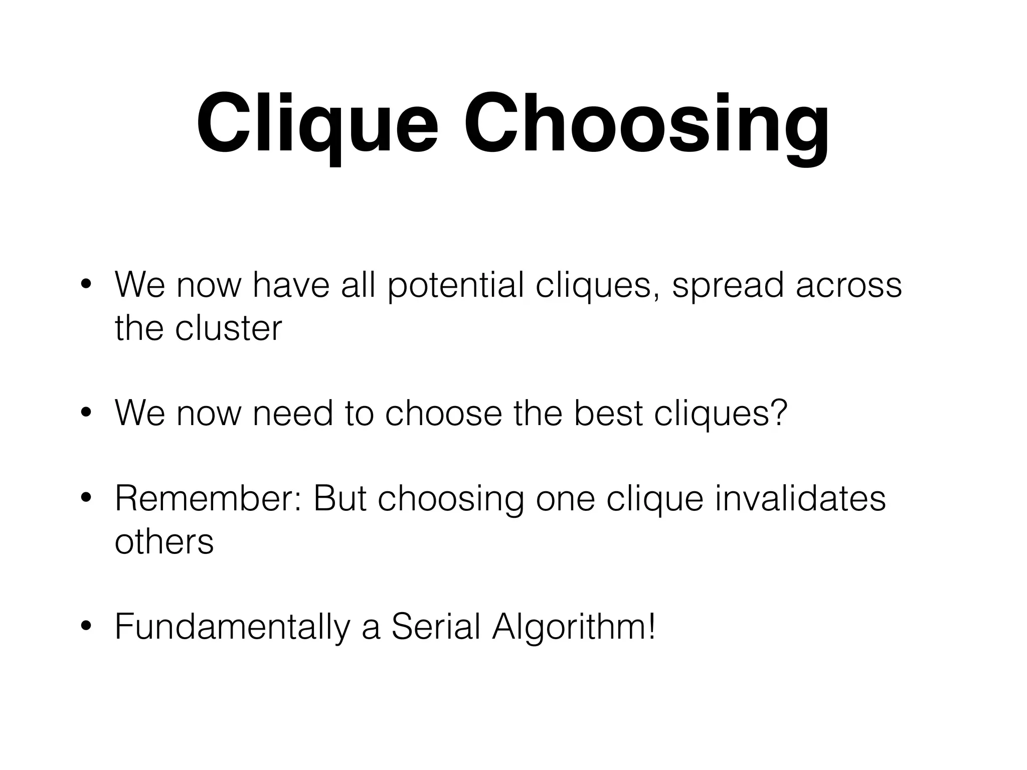 Clique Choosing • We now have all potential cliques, spread across the cluster • We now need to choose the best cliques? • Remember: But choosing one clique invalidates others • Fundamentally a Serial Algorithm! 