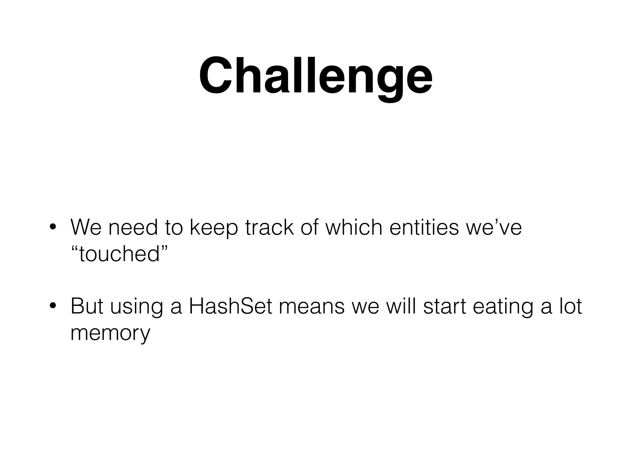 Challenge • We need to keep track of which entities we’ve “touched” • But using a HashSet means we will start eating a lot memory 