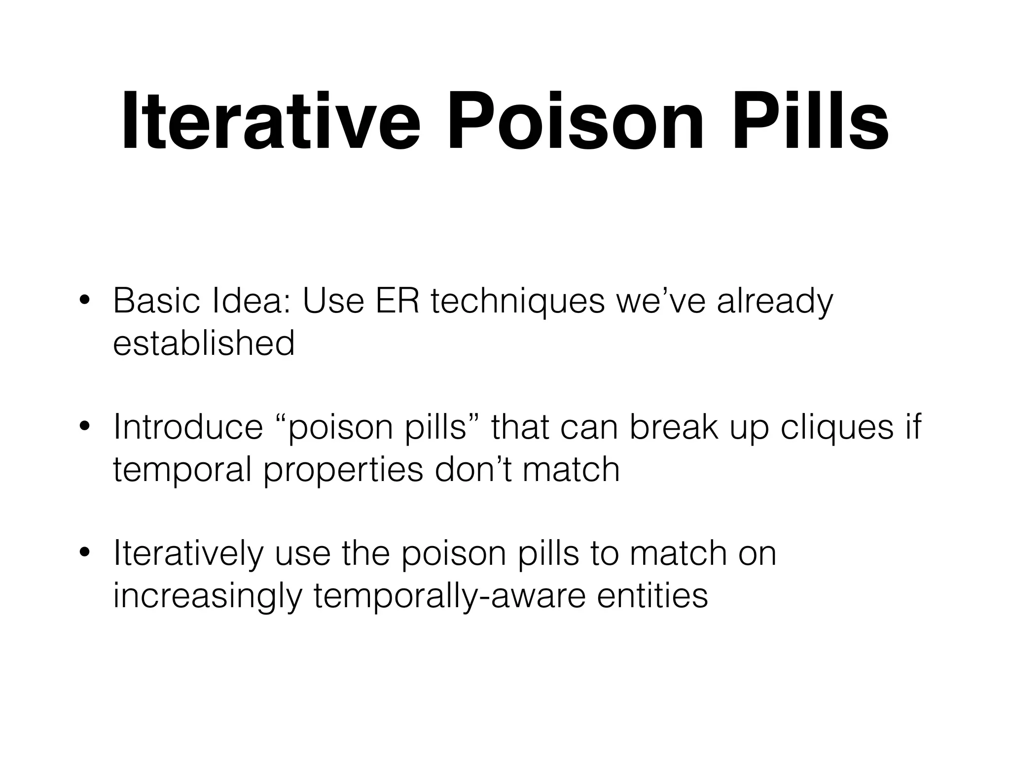 Iterative Poison Pills • Basic Idea: Use ER techniques we’ve already established • Introduce “poison pills” that can break up cliques if temporal properties don’t match • Iteratively use the poison pills to match on increasingly temporally-aware entities 