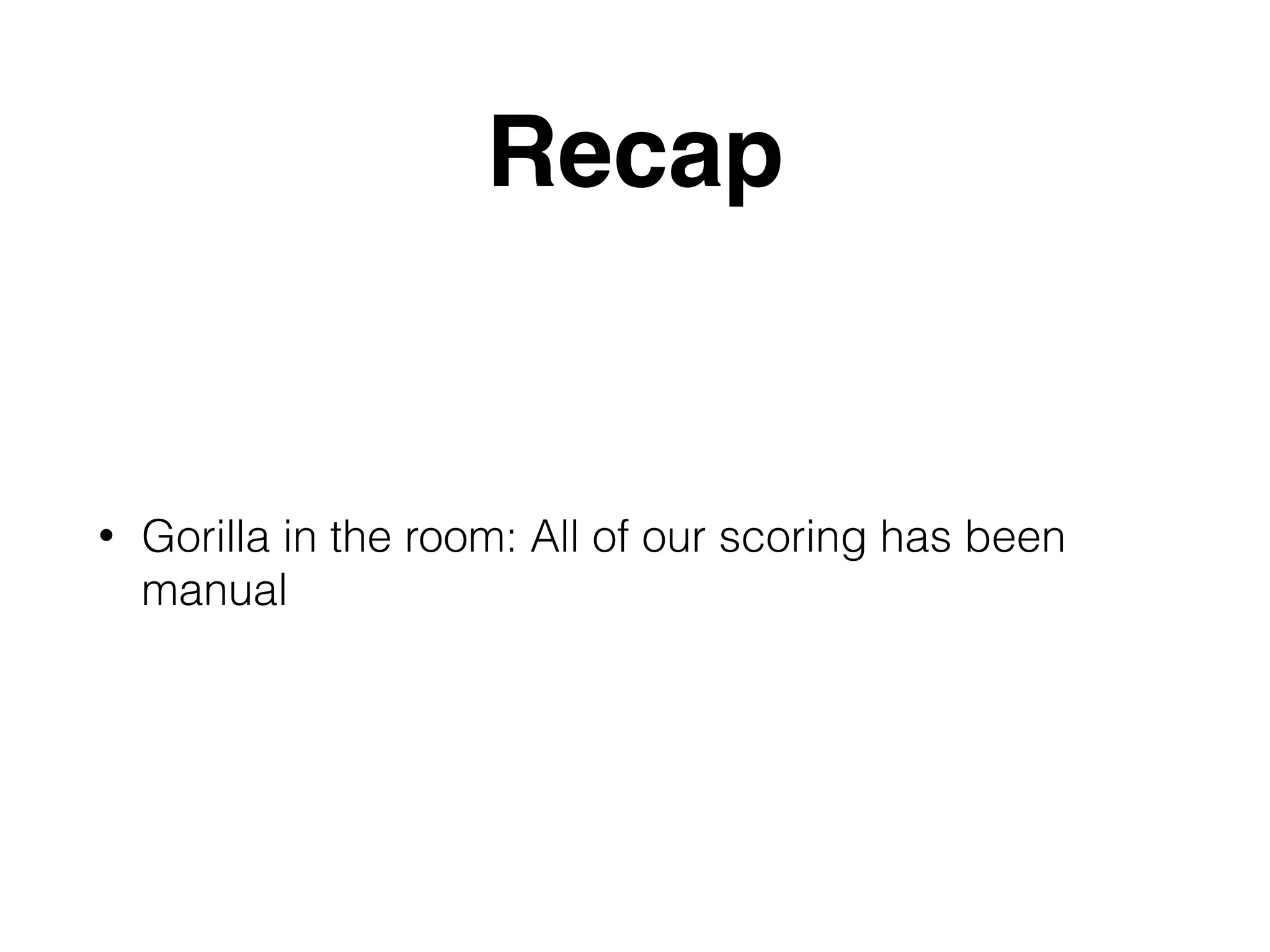 Recap • Gorilla in the room: All of our scoring has been manual 