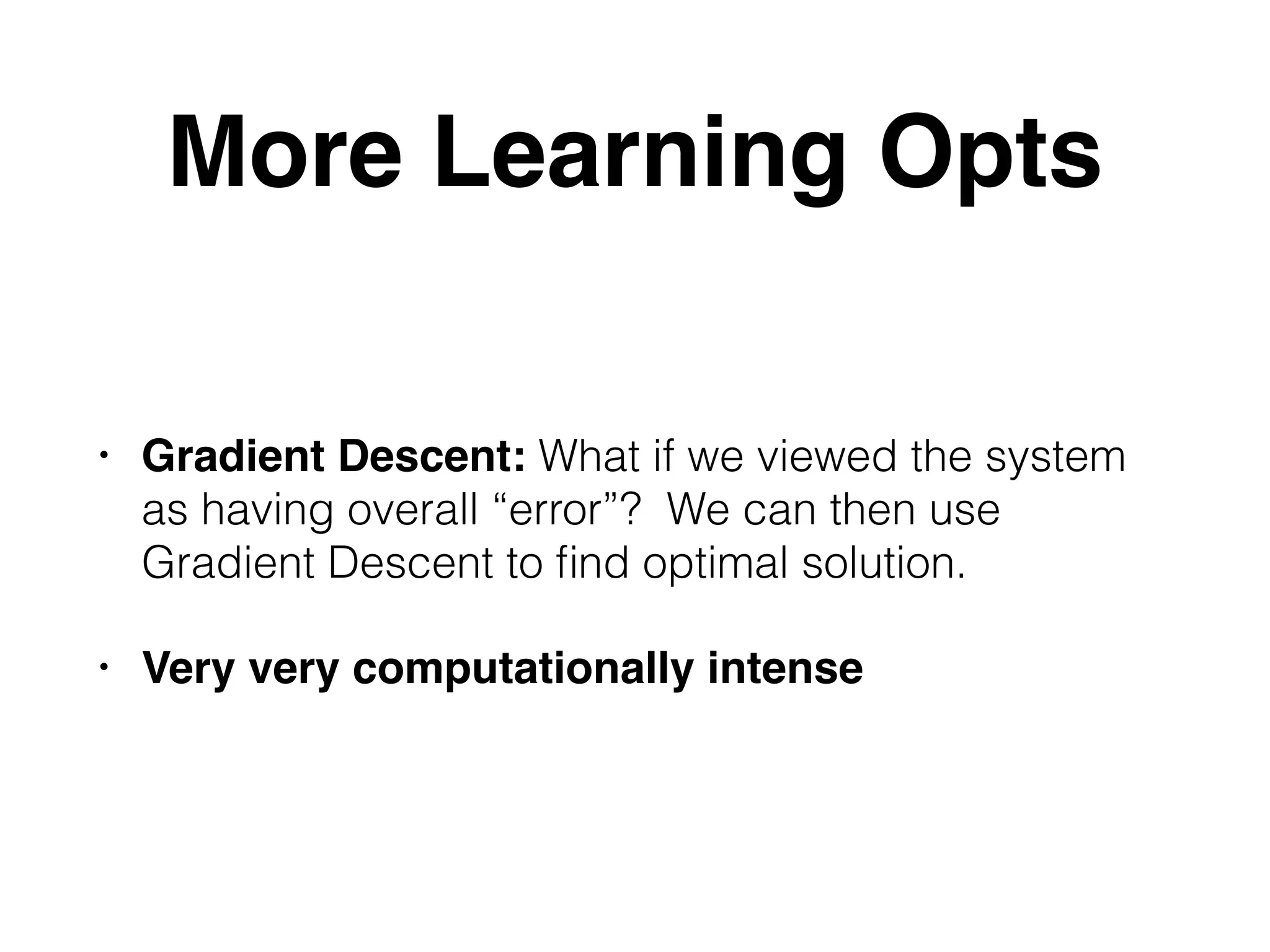 More Learning Opts • Gradient Descent: What if we viewed the system as having overall “error”? We can then use Gradient Descent to ﬁnd optimal solution. • Very very computationally intense 