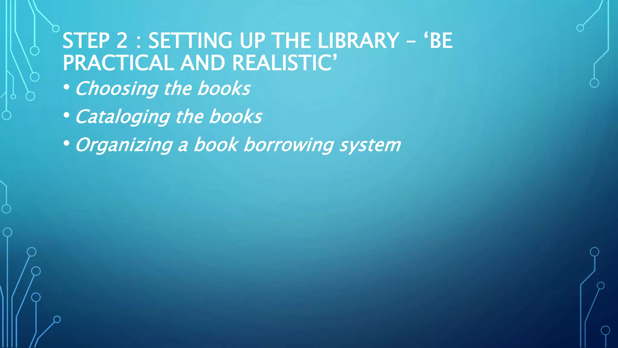 STEP 2 : SETTING UP THE LIBRARY – ‘BE
PRACTICAL AND REALISTIC’
• Choosing the books
• Cataloging the books
• Organizing a book borrowing system
 
