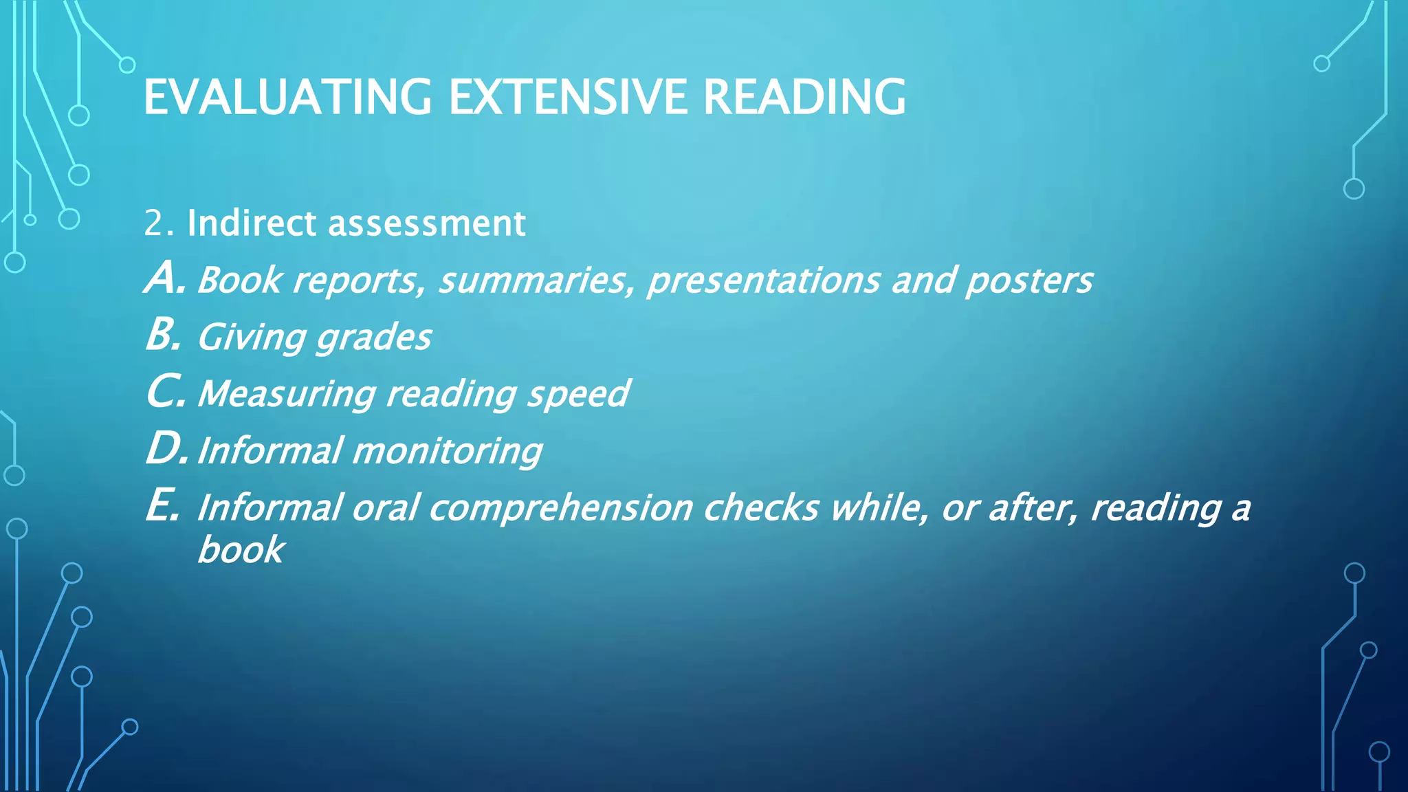EVALUATING EXTENSIVE READING
2. Indirect assessment
A. Book reports, summaries, presentations and posters
B. Giving grades
C. Measuring reading speed
D.Informal monitoring
E. Informal oral comprehension checks while, or after, reading a
book
 